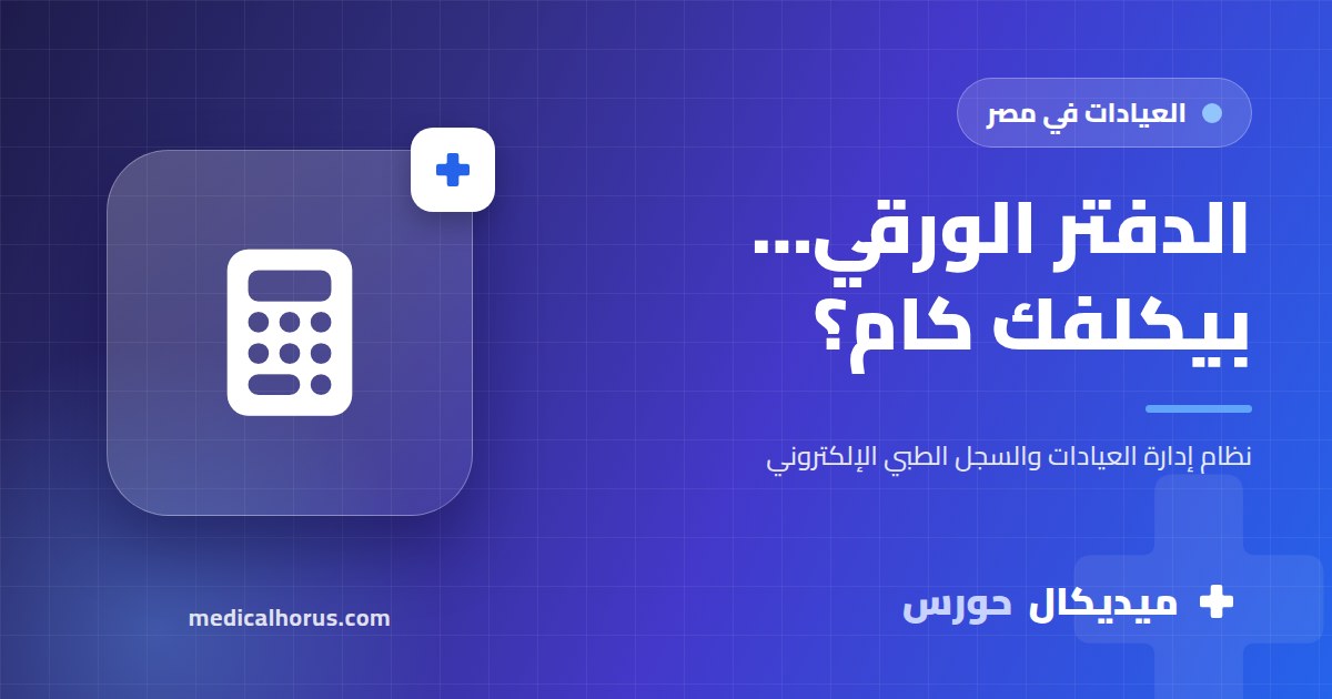 تكلفة الدفتر الورقي في العيادة: حسبة بسيطة للوقت والفلوس اللي بتضيع